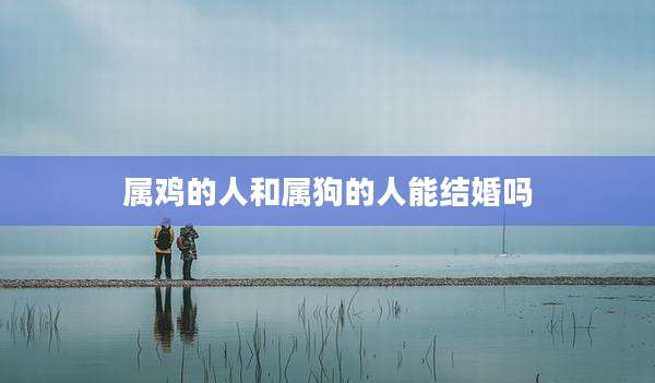 属鸡的人和属狗的人能结婚吗