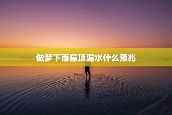 做梦下雨屋顶漏水什么预兆