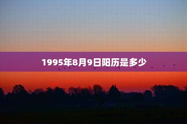 1995年8月9日阳历是多少