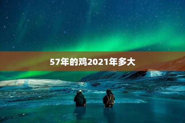 57年的鸡2021年多大
