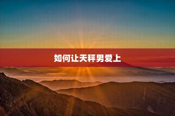 如何让天秤男爱上