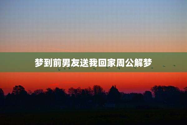 梦到前男友送我回家周公解梦