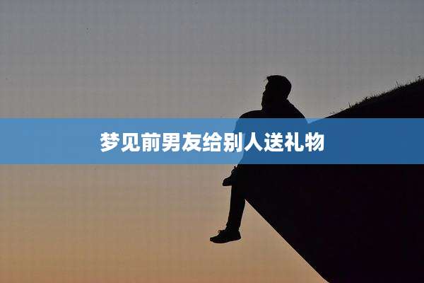 梦见前男友给别人送礼物