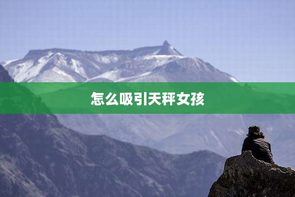 怎么吸引天秤女孩