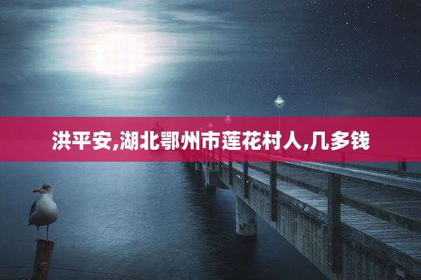 洪平安,湖北鄂州市莲花村人,几多钱