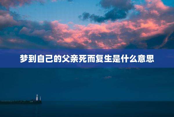 梦到自己的父亲死而复生是什么意思