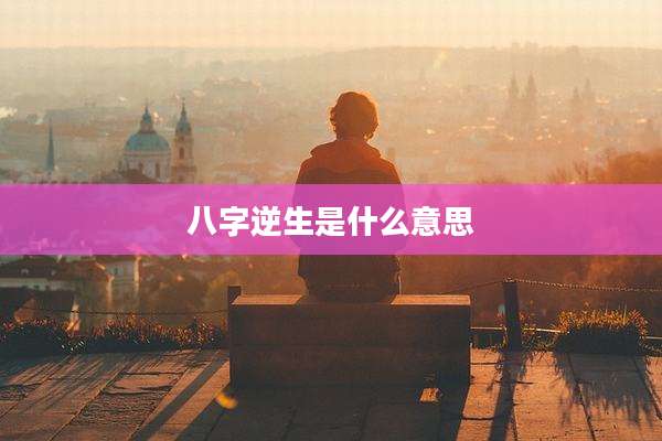八字逆生是什么意思