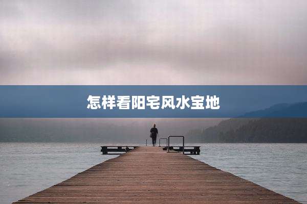 怎样看阳宅风水宝地