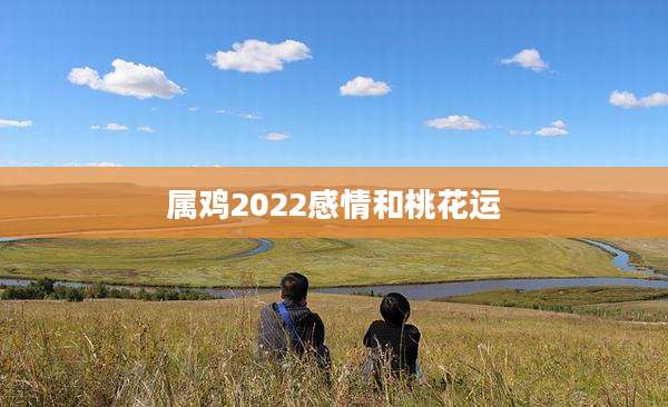 属鸡2022感情和桃花运