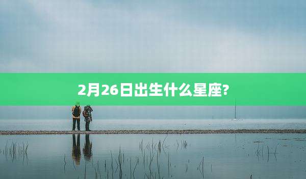 2月26日出生什么星座?