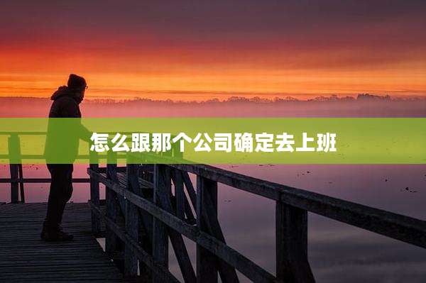 怎么跟那个公司确定去上班