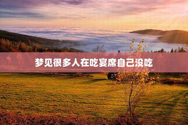 梦见很多人在吃宴席自己没吃