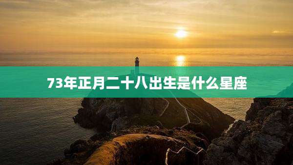 73年正月二十八出生是什么星座