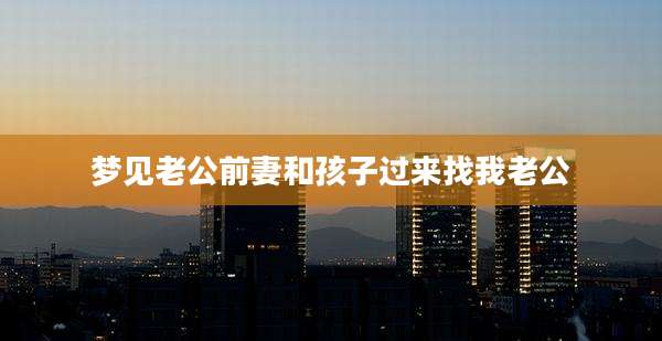 梦见老公前妻和孩子过来找我老公