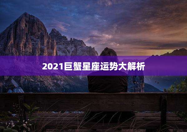 2021巨蟹星座运势大解析