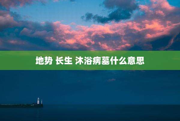 地势 长生 沐浴病墓什么意思