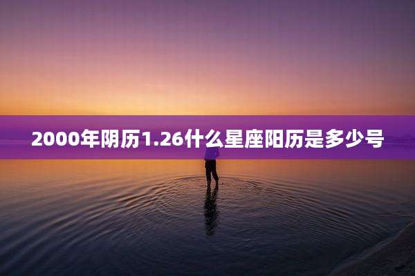 2000年阴历1.26什么星座阳历是多少号