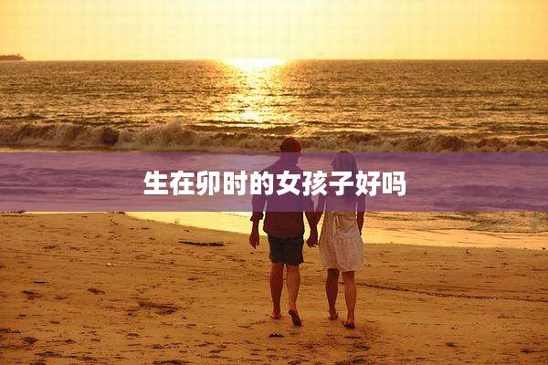 生在卯时的女孩子好吗