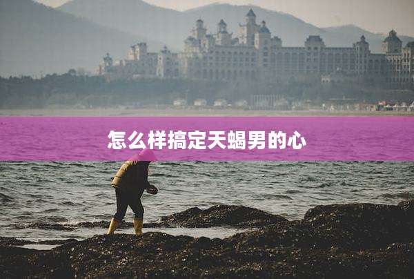怎么样搞定天蝎男的心