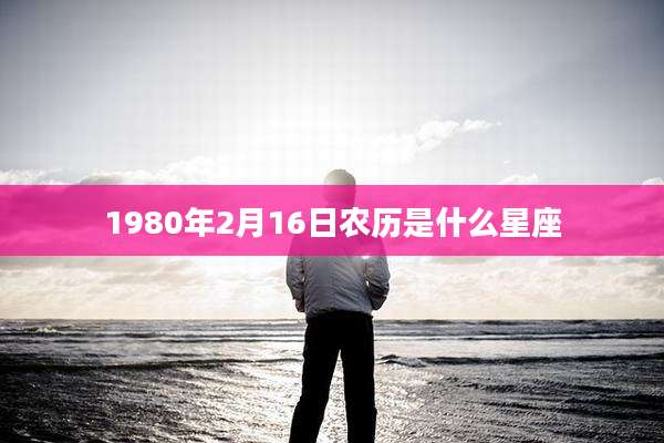 1980年2月16日农历是什么星座