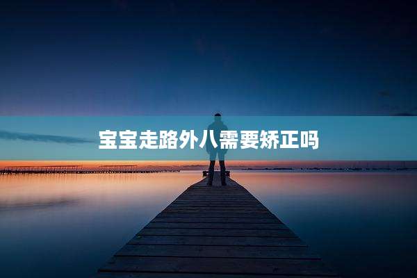 宝宝走路外八需要矫正吗