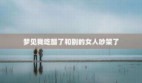 梦见我吃醋了和别的女人吵架了