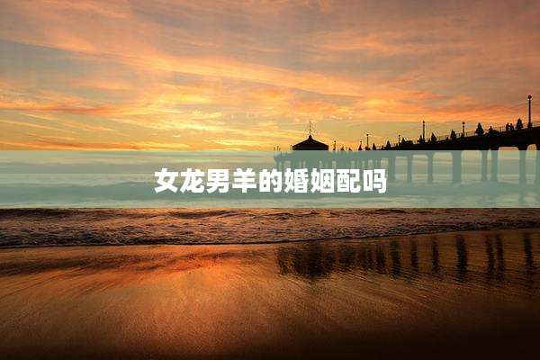 女龙男羊的婚姻配吗