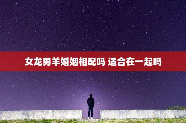 女龙男羊婚姻相配吗 适合在一起吗