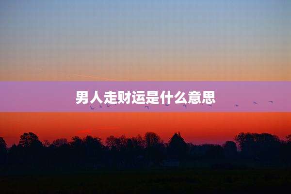 男人走财运是什么意思