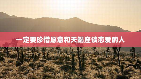 一定要珍惜愿意和天蝎座谈恋爱的人