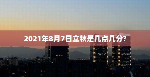 2021年8月7日立秋是几点几分?
