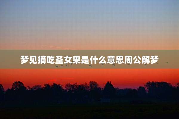 梦见摘吃圣女果是什么意思周公解梦