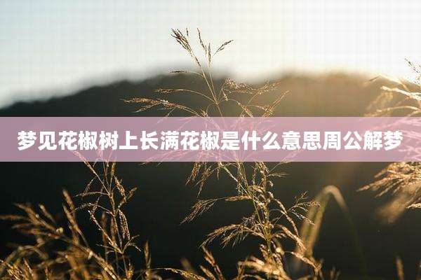 梦见花椒树上长满花椒是什么意思周公解梦