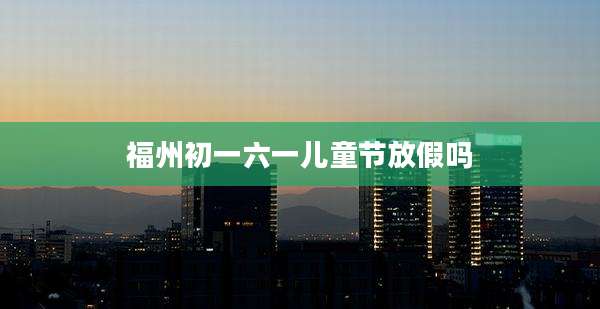 福州初一六一儿童节放假吗