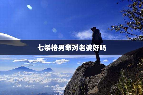七杀格男命对老婆好吗