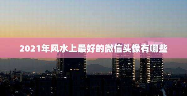 2021年风水上最好的微信头像有哪些