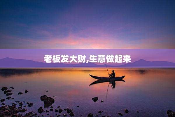 老板发大财,生意做起来