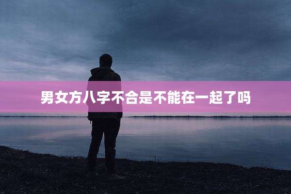 男女方八字不合是不能在一起了吗