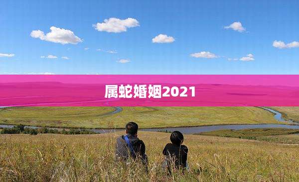 属蛇婚姻2021