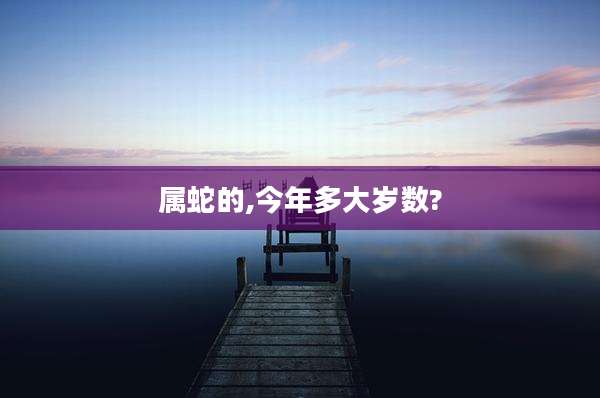 属蛇的,今年多大岁数?