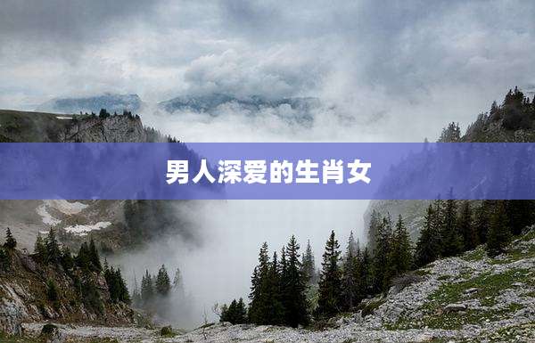 男人深爱的生肖女