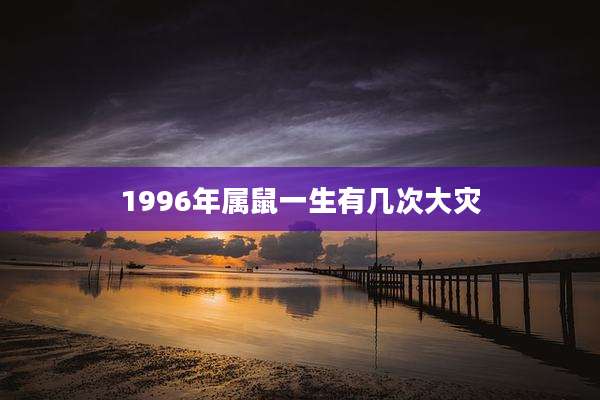 1996年属鼠一生有几次大灾