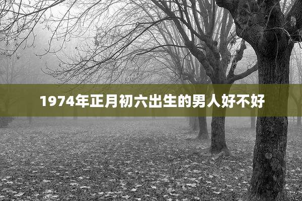 1974年正月初六出生的男人好不好