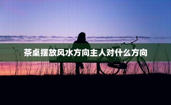 茶桌摆放风水方向主人对什么方向