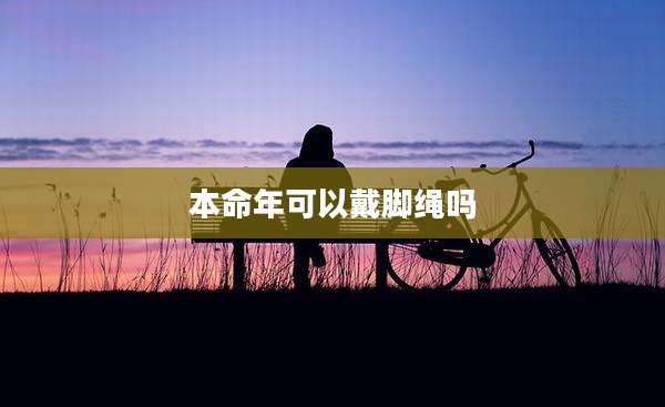 本命年可以戴脚绳吗