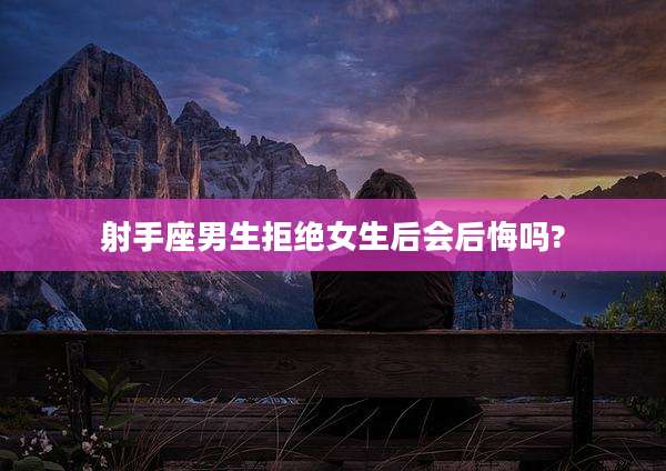 射手座男生拒绝女生后会后悔吗?