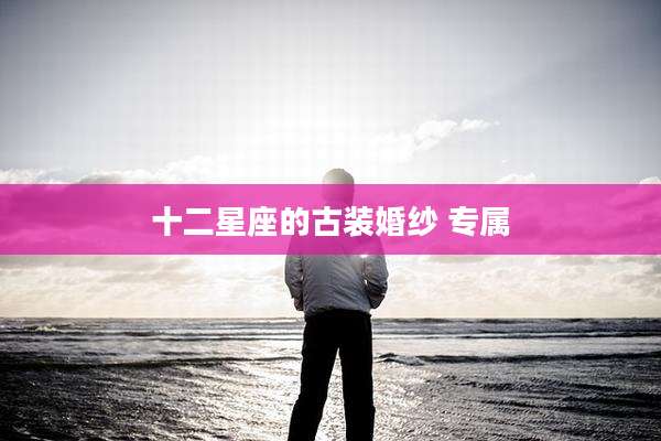 十二星座的古装婚纱 专属