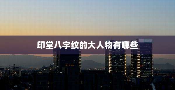 印堂八字纹的大人物有哪些
