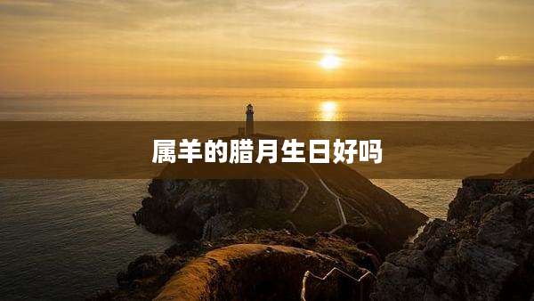 属羊的腊月生日好吗