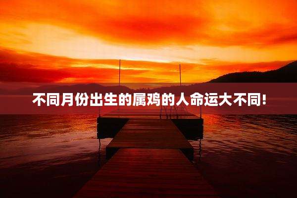 不同月份出生的属鸡的人命运大不同!